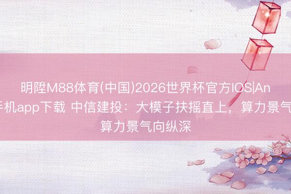 明陞M88体育(中国)2026世界杯官方IOS|Android手机app下载 中信建投：大模子扶摇直上，算力景气向纵深