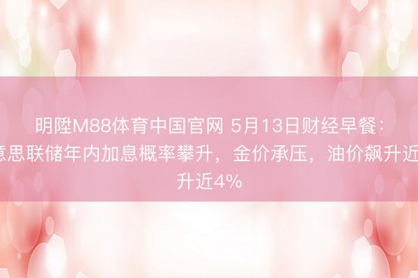 明陞M88体育中国官网 5月13日财经早餐：好意思联储年内加息概率攀升，金价承压，油价飙升近4%