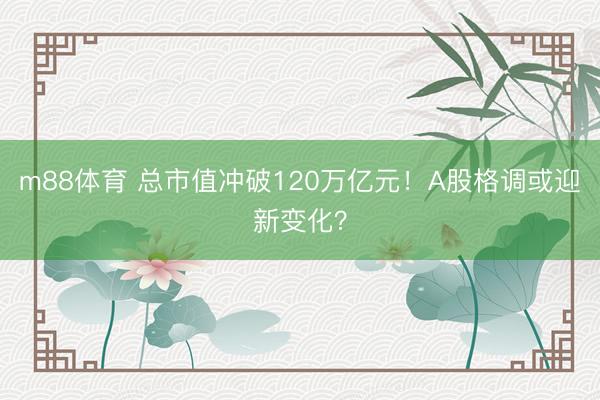 m88体育 总市值冲破120万亿元！A股格调或迎新变化？