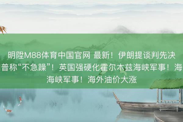 明陞M88体育中国官网 最新！伊朗提谈判先决条目！特朗普称“不急躁”！英国强硬化霍尔木兹海峡军事！海外油价大涨