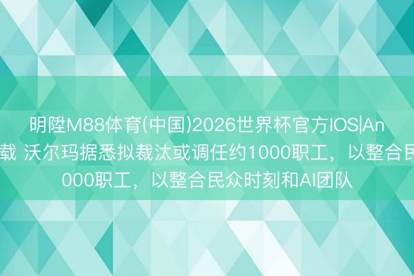 明陞M88体育(中国)2026世界杯官方IOS|Android手机app下载 沃尔玛据悉拟裁汰或调任约1000职工，以整合民众时刻和AI团队