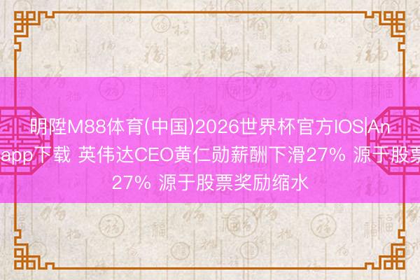 明陞M88体育(中国)2026世界杯官方IOS|Android手机app下载 英伟达CEO黄仁勋薪酬下滑27% 源于股票奖励缩水