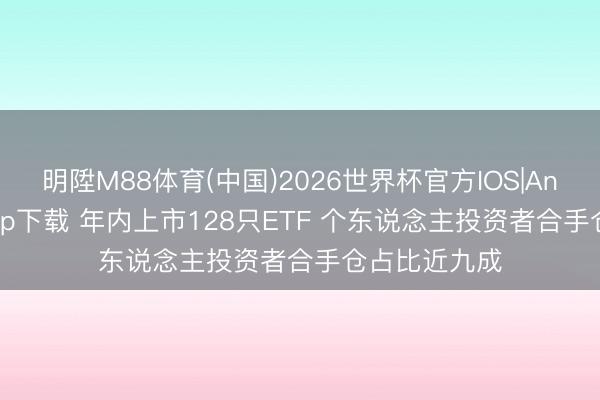 明陞M88体育(中国)2026世界杯官方IOS|Android手机app下载 年内上市128只ETF 个东说念主投资者合手仓占比近九成