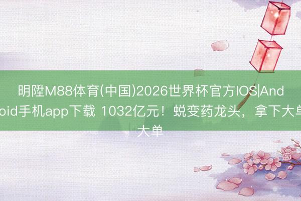 明陞M88体育(中国)2026世界杯官方IOS|Android手机app下载 1032亿元!蜕变药龙头,拿下大单