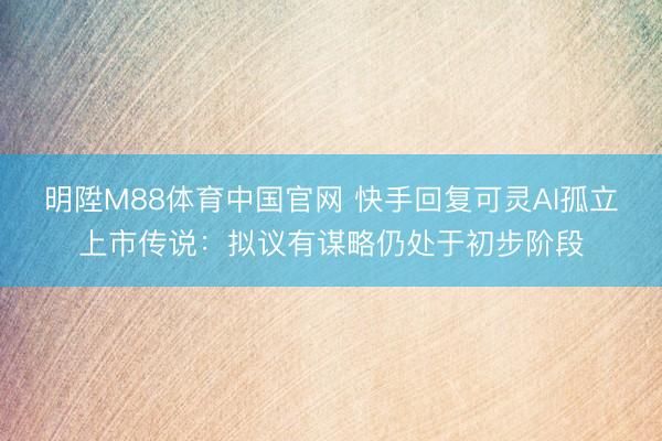 明陞M88体育中国官网 快手回复可灵AI孤立上市传说:拟议有谋略仍处于初步阶段