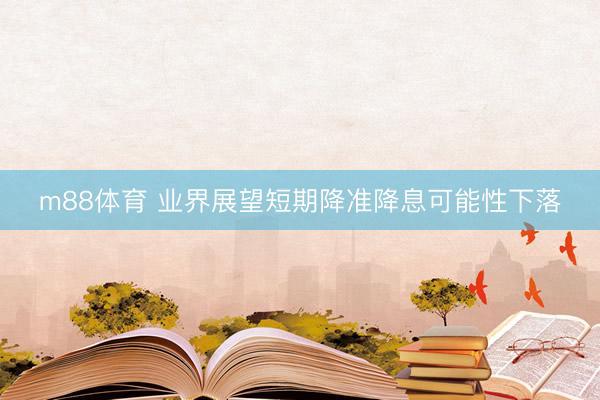m88体育 业界展望短期降准降息可能性下落