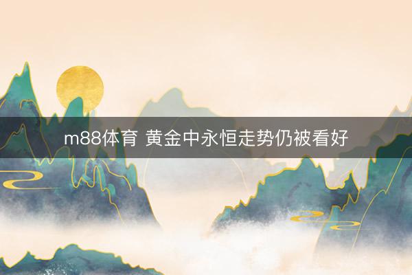 m88体育 黄金中永恒走势仍被看好