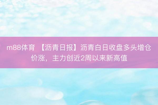 m88体育 【沥青日报】沥青白日收盘多头增仓价涨，主力创近2周以来新高值