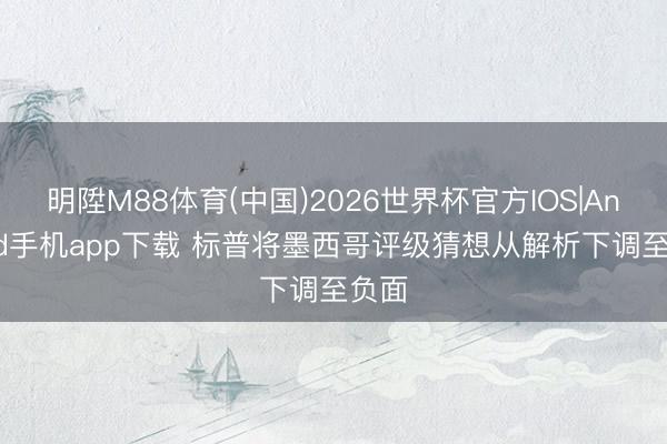 明陞M88体育(中国)2026世界杯官方IOS|Android手机app下载 标普将墨西哥评级猜想从解析下调至负面