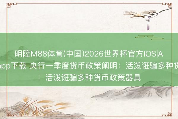 明陞M88体育(中国)2026世界杯官方IOS|Android手机app下载 央行一季度货币政策阐明：活泼诳骗多种货币政策器具