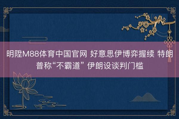 明陞M88体育中国官网 好意思伊博弈握续 特朗普称“不霸道” 伊朗设谈判门槛
