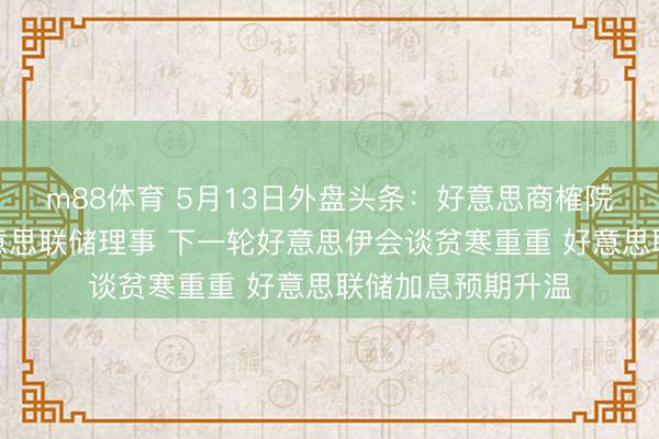 m88体育 5月13日外盘头条：好意思商榷院批准沃什出任好意思联储理事 下一轮好意思伊会谈贫寒重重 好意思联储加息预期升温