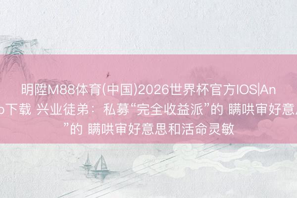 明陞M88体育(中国)2026世界杯官方IOS|Android手机app下载 兴业徒弟：私募“完全收益派”的 瞒哄审好意思和活命灵敏