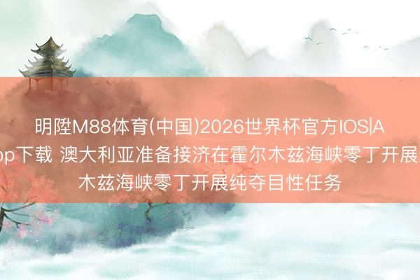 明陞M88体育(中国)2026世界杯官方IOS|Android手机app下载 澳大利亚准备接济在霍尔木兹海峡零丁开展纯夺目性任务