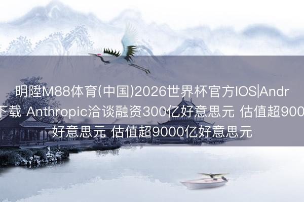 明陞M88体育(中国)2026世界杯官方IOS|Android手机app下载 Anthropic洽谈融资300亿好意思元 估值超9000亿好意思元
