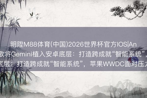 明陞M88体育(中国)2026世界杯官方IOS|Android手机app下载 谷歌将Gemini植入安卓底层：打造跨成就“智能系统”，苹果WWDC面对压力