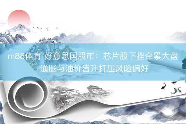 m88体育 好意思国股市:芯片股下挫牵累大盘 通胀与油价皆升打压风险偏好