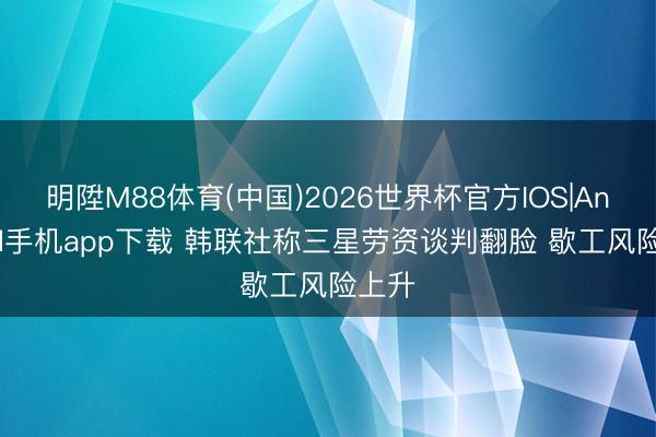 明陞M88体育(中国)2026世界杯官方IOS|Android手机app下载 韩联社称三星劳资谈判翻脸 歇工风险上升