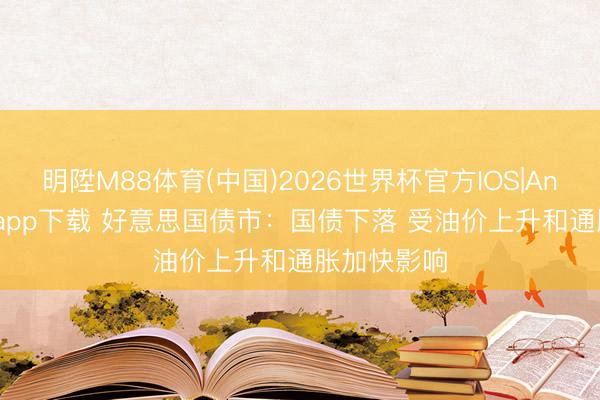 明陞M88体育(中国)2026世界杯官方IOS|Android手机app下载 好意思国债市：国债下落 受油价上升和通胀加快影响