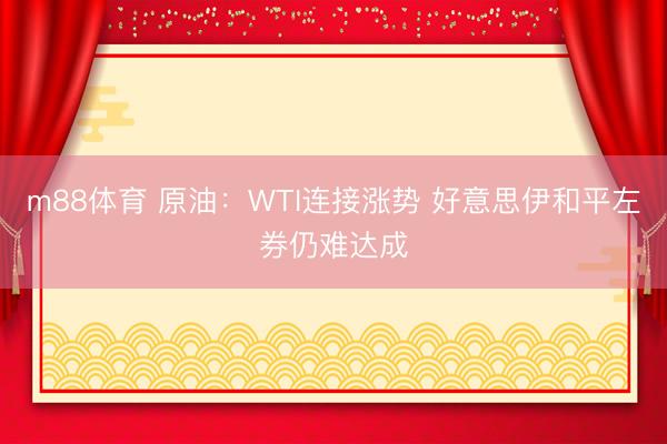 m88体育 原油：WTI连接涨势 好意思伊和平左券仍难达成