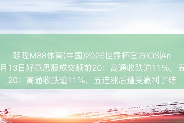 明陞M88体育(中国)2026世界杯官方IOS|Android手机app下载 5月13日好意思股成交额前20：高通收跌逾11%，五连涨后遭受赢利了结