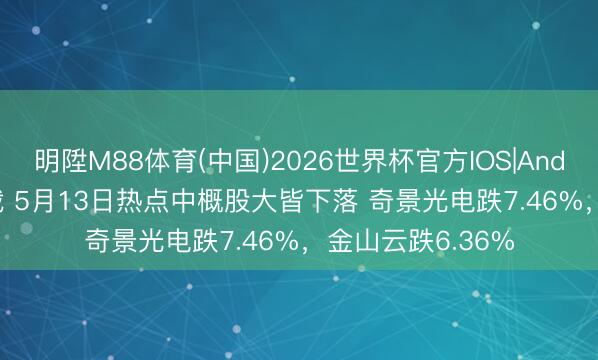 明陞M88体育(中国)2026世界杯官方IOS|Android手机app下载 5月13日热点中概股大皆下落 奇景光电跌7.46%，金山云跌6.36%