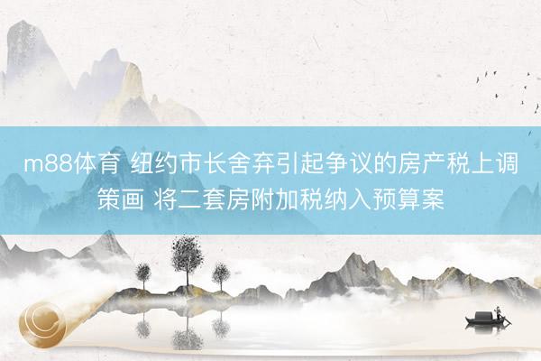 m88体育 纽约市长舍弃引起争议的房产税上调策画 将二套房附加税纳入预算案
