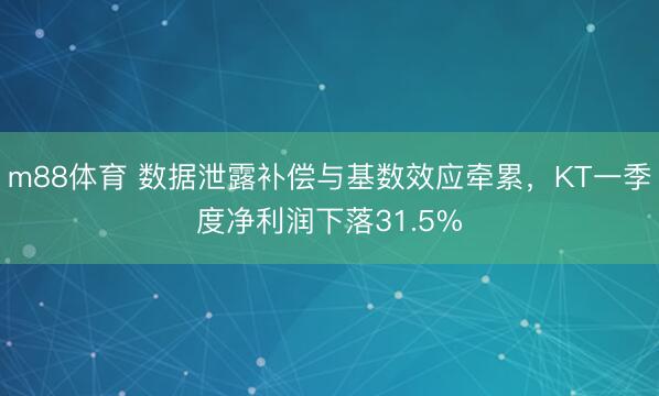m88体育 数据泄露补偿与基数效应牵累，KT一季度净利润下落31.5%