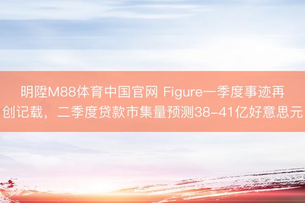 明陞M88体育中国官网 Figure一季度事迹再创记载，二季度贷款市集量预测38-41亿好意思元