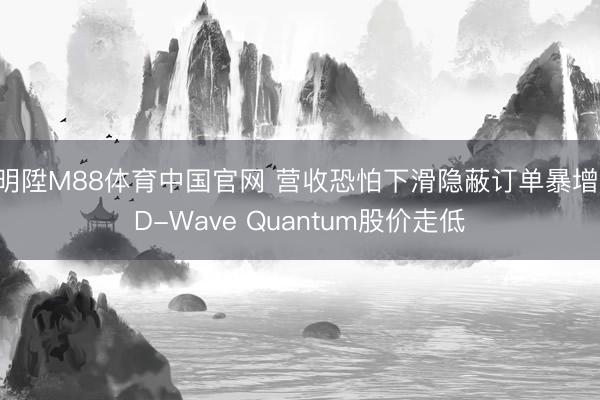明陞M88体育中国官网 营收恐怕下滑隐蔽订单暴增，D-Wave Quantum股价走低