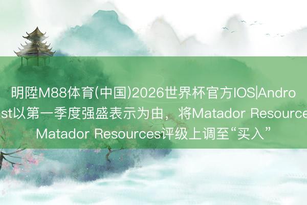 明陞M88体育(中国)2026世界杯官方IOS|Android手机app下载 Truist以第一季度强盛表示为由，将Matador Resources评级上调至“买入”
