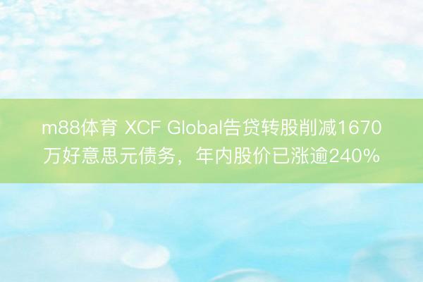 m88体育 XCF Global告贷转股削减1670万好意思元债务，年内股价已涨逾240%