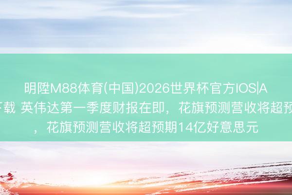 明陞M88体育(中国)2026世界杯官方IOS|Android手机app下载 英伟达第一季度财报在即，花旗预测营收将超预期14亿好意思元