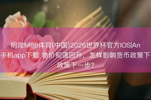 明陞M88体育(中国)2026世界杯官方IOS|Android手机app下载 物价和蔼回升，怎样影响货币政策下一步？