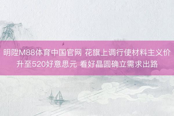 明陞M88体育中国官网 花旗上调行使材料主义价升至520好意思元 看好晶圆确立需求出路