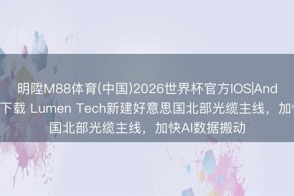 明陞M88体育(中国)2026世界杯官方IOS|Android手机app下载 Lumen Tech新建好意思国北部光缆主线，加快AI数据搬动