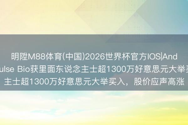 明陞M88体育(中国)2026世界杯官方IOS|Android手机app下载 Pulse Bio获里面东说念主士超1300万好意思元大举买入，股价应声高涨