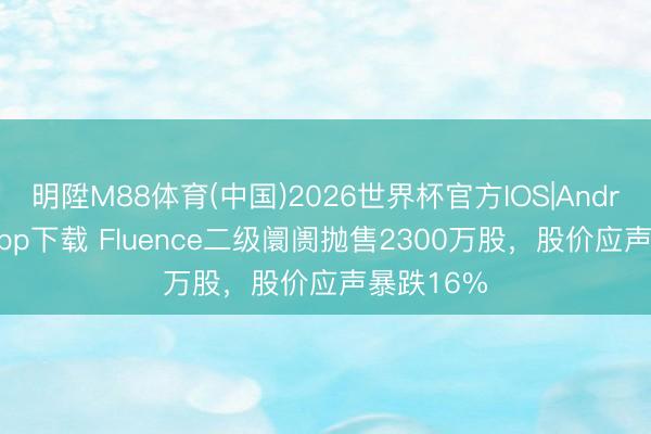 明陞M88体育(中国)2026世界杯官方IOS|Android手机app下载 Fluence二级阛阓抛售2300万股，股价应声暴跌16%