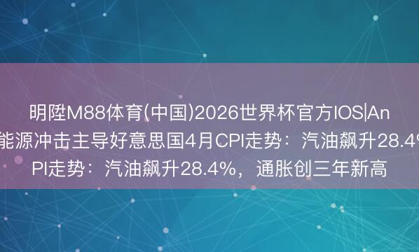 明陞M88体育(中国)2026世界杯官方IOS|Android手机app下载 能源冲击主导好意思国4月CPI走势：汽油飙升28.4%，通胀创三年新高