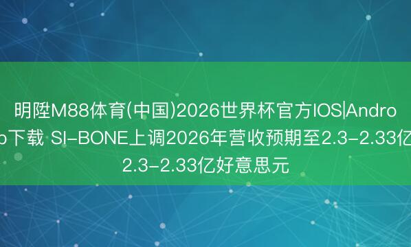 明陞M88体育(中国)2026世界杯官方IOS|Android手机app下载 SI-BONE上调2026年营收预期至2.3-2.33亿好意思元