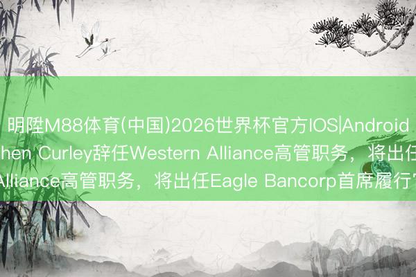 明陞M88体育(中国)2026世界杯官方IOS|Android手机app下载 Stephen Curley辞任Western Alliance高管职务，将出任Eagle Bancorp首席履行官