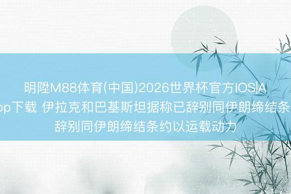 明陞M88体育(中国)2026世界杯官方IOS|Android手机app下载 伊拉克和巴基斯坦据称已辞别同伊朗缔结条约以运载动力
