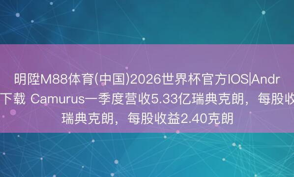 明陞M88体育(中国)2026世界杯官方IOS|Android手机app下载 Camurus一季度营收5.33亿瑞典克朗，每股收益2.40克朗