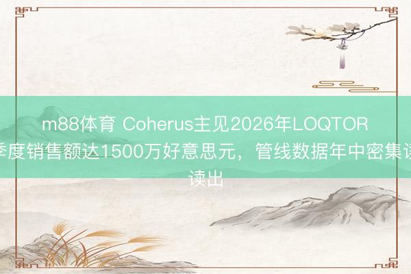 m88体育 Coherus主见2026年LOQTORZI季度销售额达1500万好意思元，管线数据年中密集读出