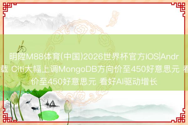 明陞M88体育(中国)2026世界杯官方IOS|Android手机app下载 Citi大幅上调MongoDB方向价至450好意思元 看好AI驱动增长