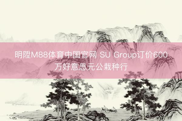 明陞M88体育中国官网 SU Group订价600万好意思元公栽种行