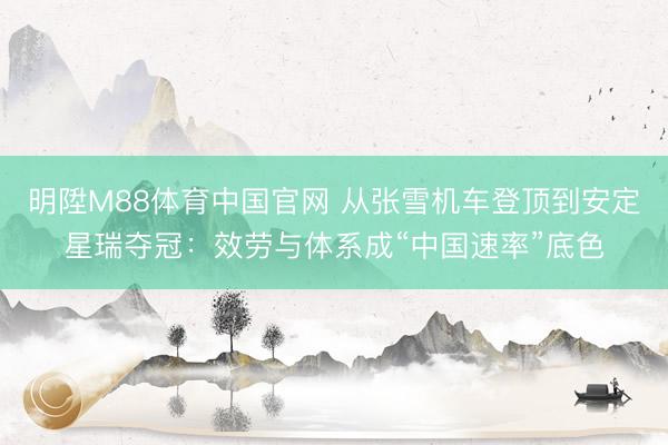 明陞M88体育中国官网 从张雪机车登顶到安定星瑞夺冠:效劳与体系成“中国速率”底色