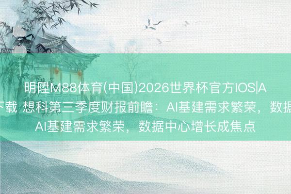 明陞M88体育(中国)2026世界杯官方IOS|Android手机app下载 想科第三季度财报前瞻:AI基建需求繁荣,数据中心增长成焦点