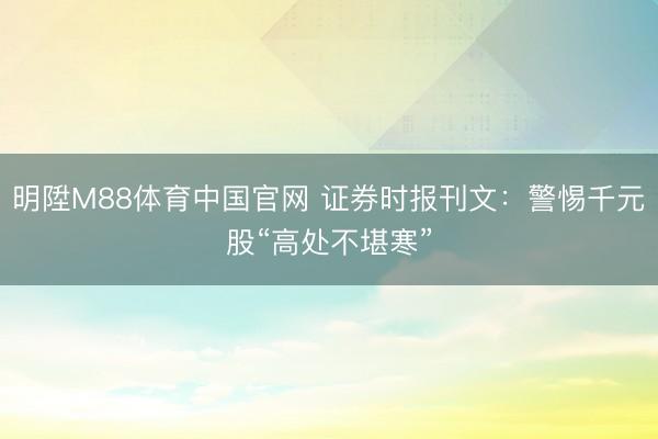 明陞M88体育中国官网 证券时报刊文:警惕千元股“高处不堪寒”