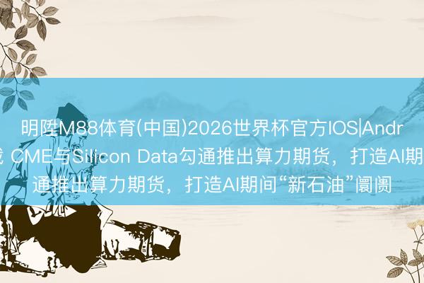 明陞M88体育(中国)2026世界杯官方IOS|Android手机app下载 CME与Silicon Data勾通推出算力期货,打造AI期间“新石油”阛阓